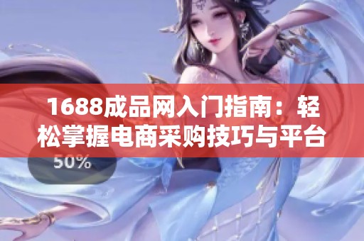 1688成品网入门指南：轻松掌握电商采购技巧与平台操作