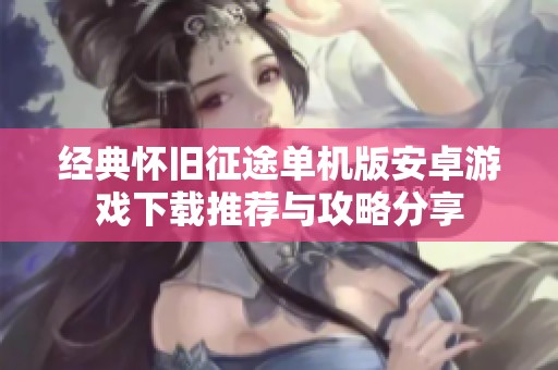 经典怀旧征途单机版安卓游戏下载推荐与攻略分享