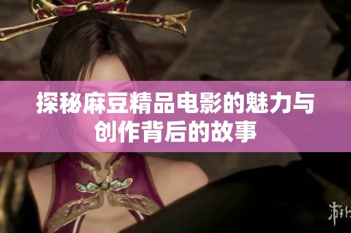 探秘麻豆精品电影的魅力与创作背后的故事
