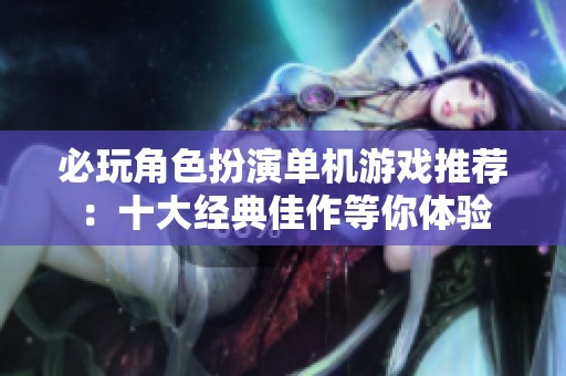 必玩角色扮演单机游戏推荐：十大经典佳作等你体验