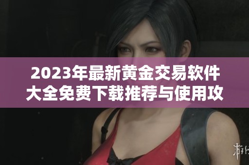 2023年最新黄金交易软件大全免费下载推荐与使用攻略