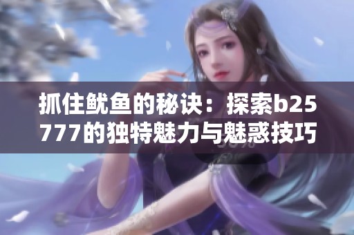 抓住鱿鱼的秘诀：探索b25777的独特魅力与魅惑技巧