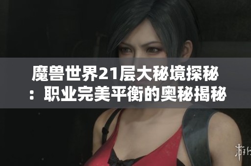 魔兽世界21层大秘境探秘：职业完美平衡的奥秘揭秘