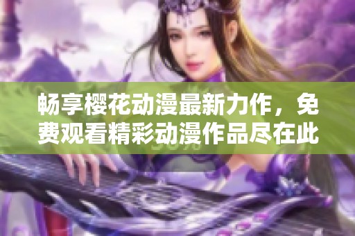 畅享樱花动漫最新力作，免费观看精彩动漫作品尽在此处