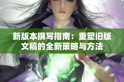 新版本撰写指南：重塑旧版文稿的全新策略与方法