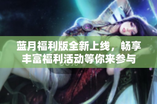 蓝月福利版全新上线，畅享丰富福利活动等你来参与