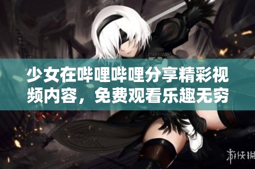 少女在哔哩哔哩分享精彩视频内容，免费观看乐趣无穷