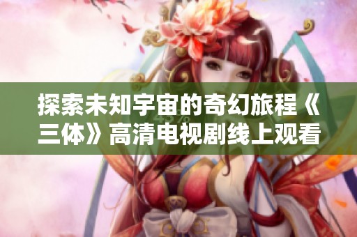 探索未知宇宙的奇幻旅程《三体》高清电视剧线上观看