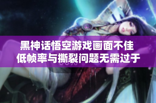 黑神话悟空游戏画面不佳 低帧率与撕裂问题无需过于关注