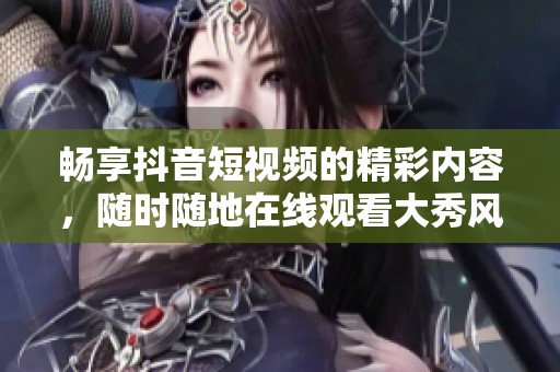 畅享抖音短视频的精彩内容，随时随地在线观看大秀风采
