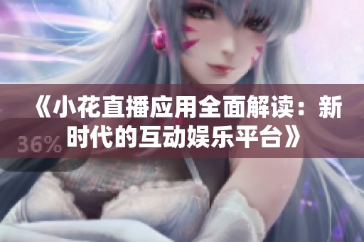 《小花直播应用全面解读：新时代的互动娱乐平台》