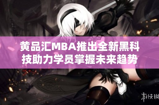 黄品汇MBA推出全新黑科技助力学员掌握未来趋势