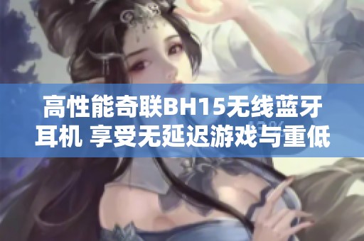 高性能奇联BH15无线蓝牙耳机 享受无延迟游戏与重低音音质