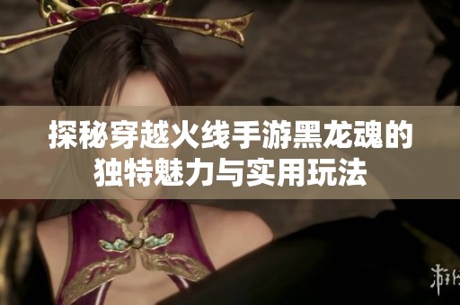 探秘穿越火线手游黑龙魂的独特魅力与实用玩法
