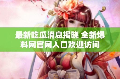 最新吃瓜消息揭晓 全新爆料网官网入口欢迎访问