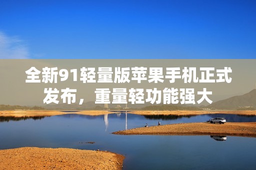 全新91轻量版苹果手机正式发布，重量轻功能强大