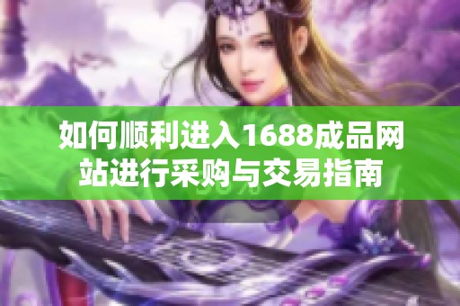 如何顺利进入1688成品网站进行采购与交易指南