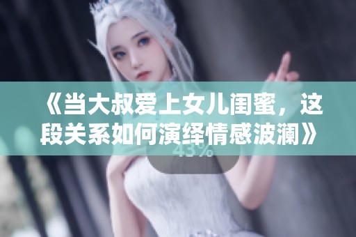 《当大叔爱上女儿闺蜜，这段关系如何演绎情感波澜》