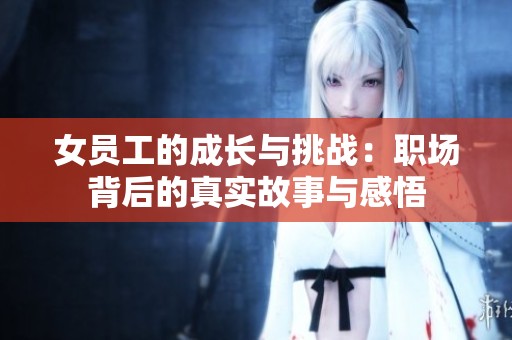女员工的成长与挑战：职场背后的真实故事与感悟