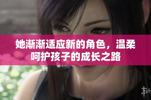 她渐渐适应新的角色，温柔呵护孩子的成长之路