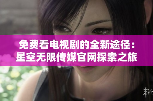 免费看电视剧的全新途径：星空无限传媒官网探索之旅