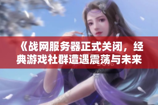 《战网服务器正式关闭，经典游戏社群遭遇震荡与未来展望》