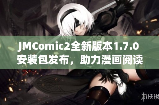 JMComic2全新版本1.7.0安装包发布，助力漫画阅读体验提升