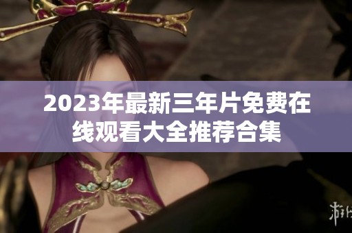 2023年最新三年片免费在线观看大全推荐合集