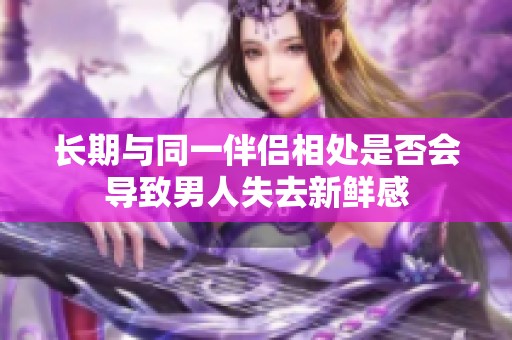 长期与同一伴侣相处是否会导致男人失去新鲜感