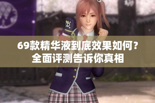 69款精华液到底效果如何？全面评测告诉你真相