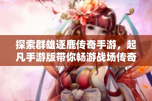 探索群雄逐鹿传奇手游，起凡手游版带你畅游战场传奇