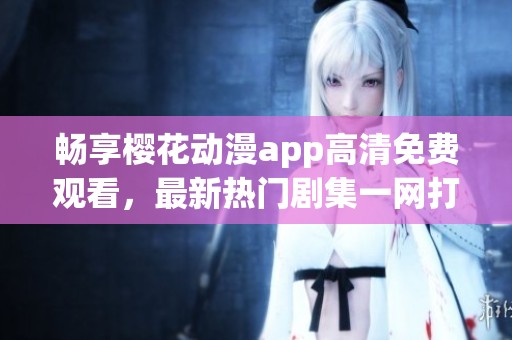 畅享樱花动漫app高清免费观看，最新热门剧集一网打尽