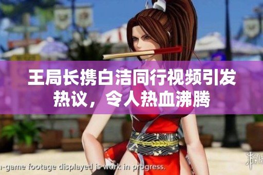 王局长携白洁同行视频引发热议，令人热血沸腾