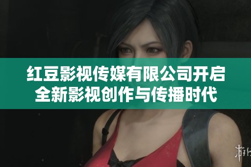 红豆影视传媒有限公司开启全新影视创作与传播时代