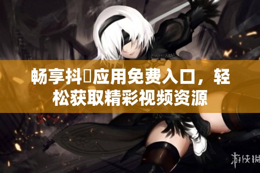 畅享抖抈应用免费入口，轻松获取精彩视频资源