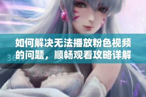 如何解决无法播放粉色视频的问题，顺畅观看攻略详解