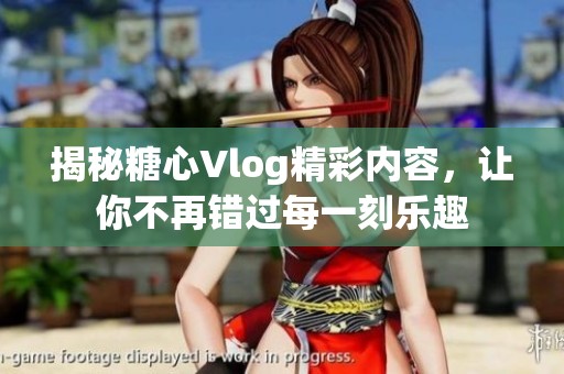 揭秘糖心Vlog精彩内容，让你不再错过每一刻乐趣