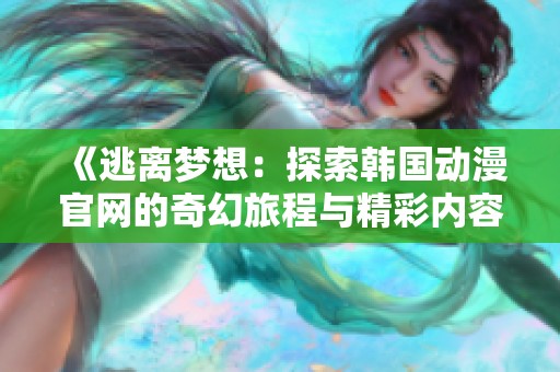 《逃离梦想：探索韩国动漫官网的奇幻旅程与精彩内容》
