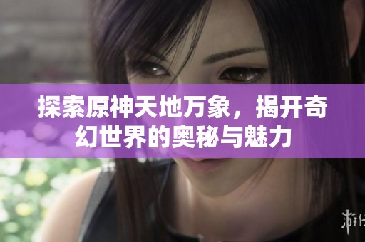 探索原神天地万象，揭开奇幻世界的奥秘与魅力