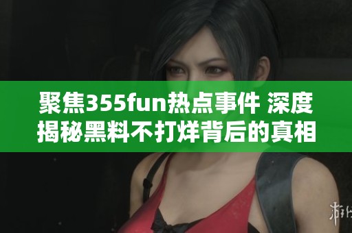聚焦355fun热点事件 深度揭秘黑料不打烊背后的真相