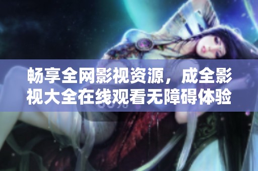 畅享全网影视资源，成全影视大全在线观看无障碍体验