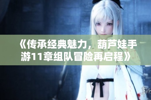 《传承经典魅力，葫芦娃手游11章组队冒险再启程》
