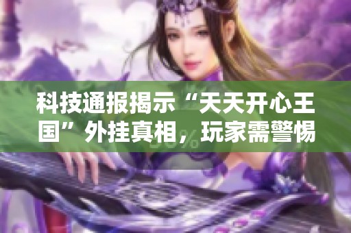 科技通报揭示“天天开心王国”外挂真相，玩家需警惕潜在风险