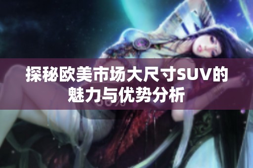 探秘欧美市场大尺寸SUV的魅力与优势分析