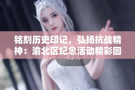 铭刻历史印记，弘扬抗战精神：渝北区纪念活动精彩回顾