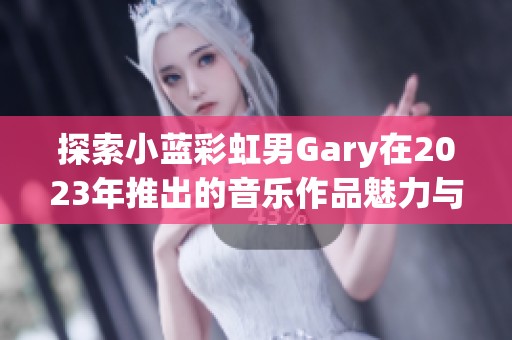 探索小蓝彩虹男Gary在2023年推出的音乐作品魅力与风格