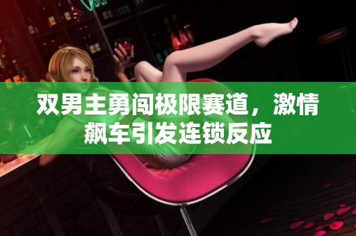 双男主勇闯极限赛道，激情飙车引发连锁反应