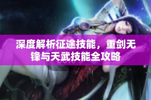 深度解析征途技能，重剑无锋与天武技能全攻略