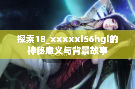 探索18_xxxxxl56hgl的神秘意义与背景故事