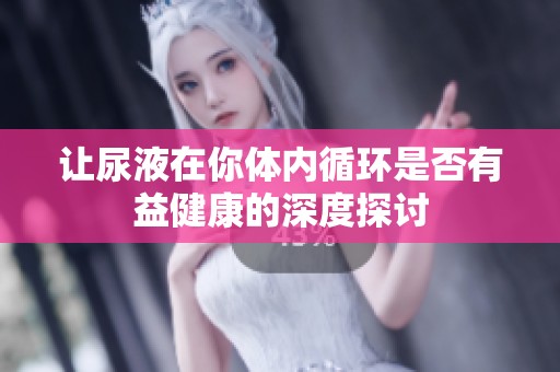 让尿液在你体内循环是否有益健康的深度探讨